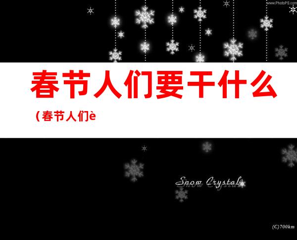 春节人们要干什么(春节人们要干什么英语作文)