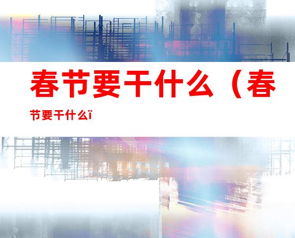 春节要干什么(春节要干什么?)
