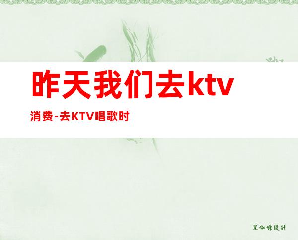昨天我们去ktv消费-去KTV唱歌时用的英语口语