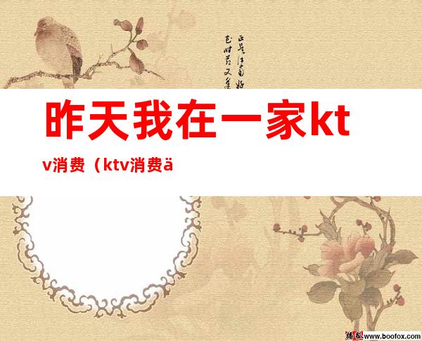 昨天我在一家ktv消费(ktv消费一万)