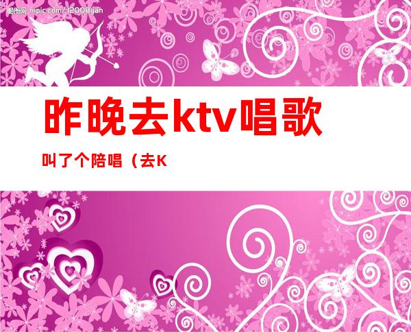 昨晚去ktv唱歌叫了个陪唱(去KTV找陪唱)
