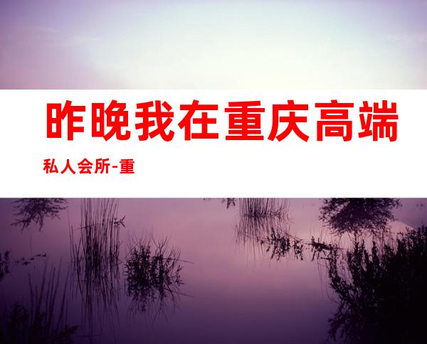 昨晚我在重庆高端私人会所-重庆君豪国际会所是干什么的