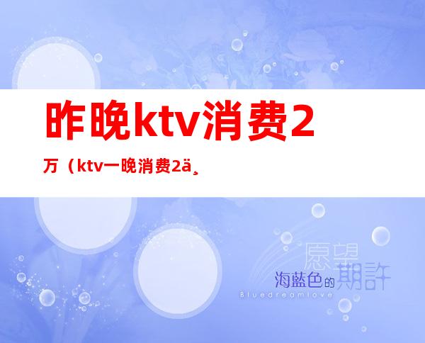昨晚ktv消费2万(ktv一晚消费2万)