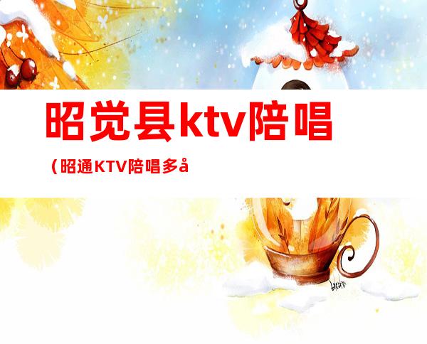 昭觉县ktv陪唱（昭通KTV陪唱多少钱）