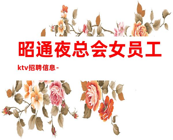 昭通夜总会女员工ktv招聘信息-实力大团队大场子起步