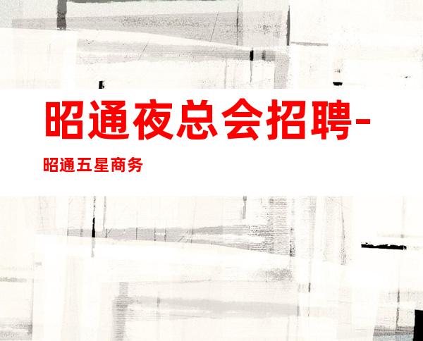昭通夜总会招聘-昭通五星商务ktv招聘兼职服务生更高