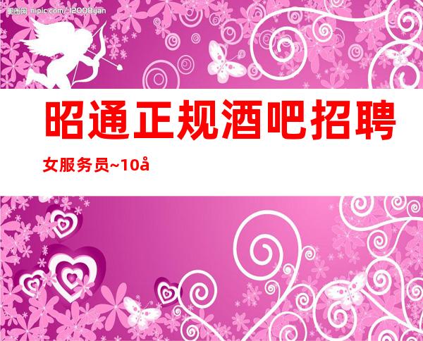 昭通正规酒吧招聘女服务员~10/客人素质高