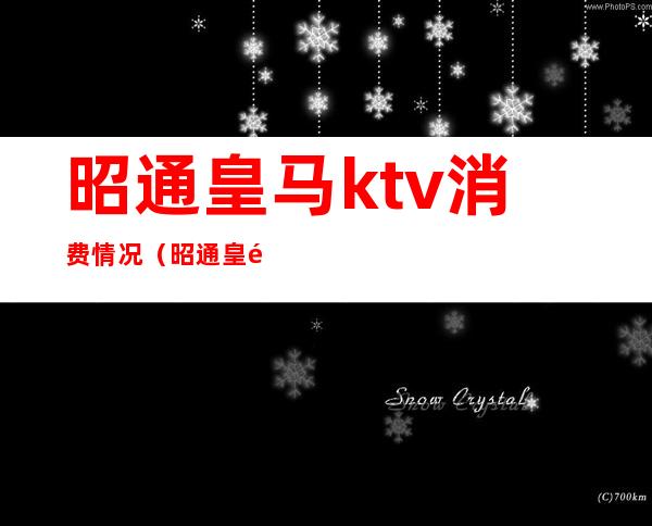 昭通皇马ktv消费情况（昭通皇马KTV）