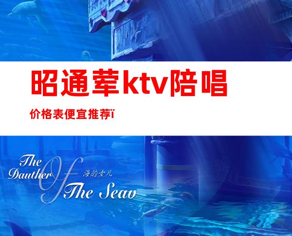 昭通荤ktv陪唱价格表便宜推荐(腾冲哪家ktv有陪酒的)