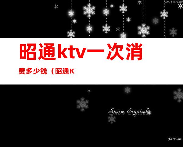 昭通ktv一次消费多少钱(昭通KTV商务会所)