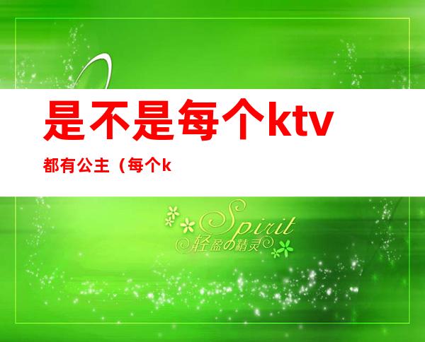 是不是每个ktv都有公主(每个ktv都有公主吗)