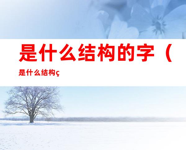是什么结构的字（是什么结构的字体,部首是什么）