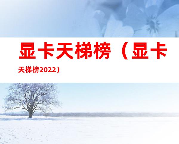显卡天梯榜(显卡天梯榜2022)
