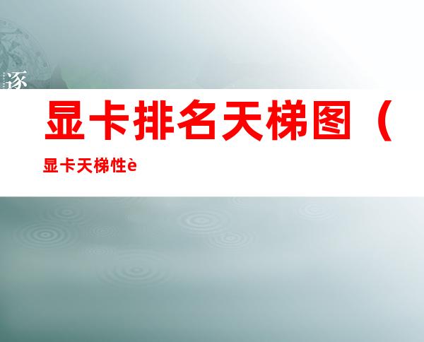 显卡排名天梯图（显卡天梯性能图）