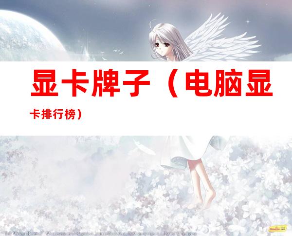 显卡牌子(电脑显卡排行榜)