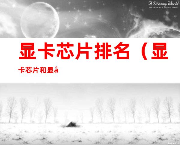 显卡芯片排名（显卡芯片和显卡品牌）
