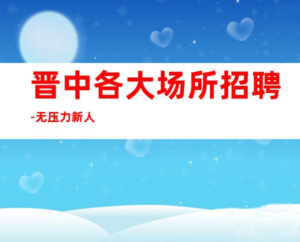 晋中各大场所招聘-无压力新人来