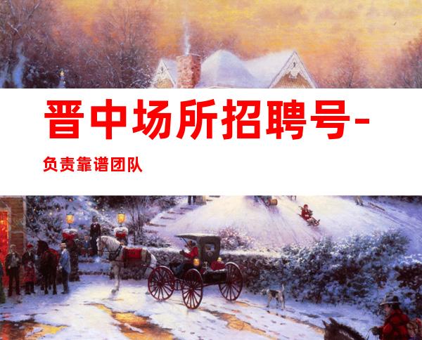 晋中场所招聘号-负责靠谱团队