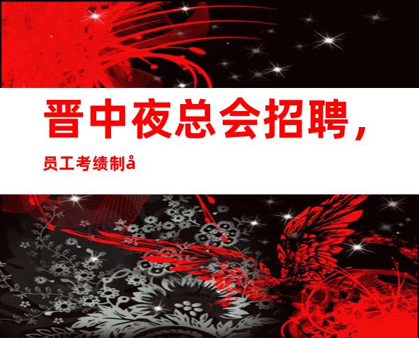 晋中夜总会招聘，员工考绩制度介绍