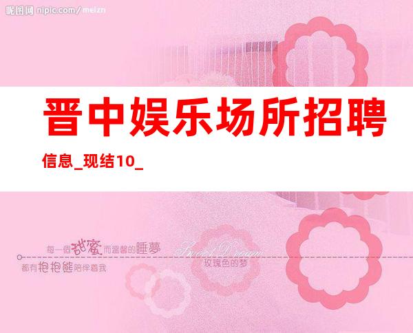 晋中娱乐场所招聘信息_现结10_没有淡季
