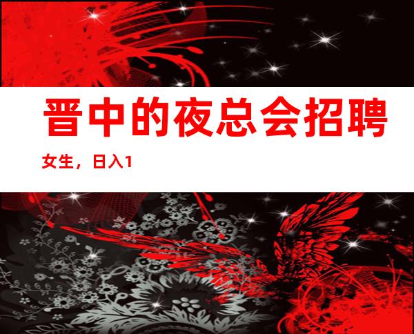 晋中的夜总会招聘女生，日入10，找好上班的夜总会