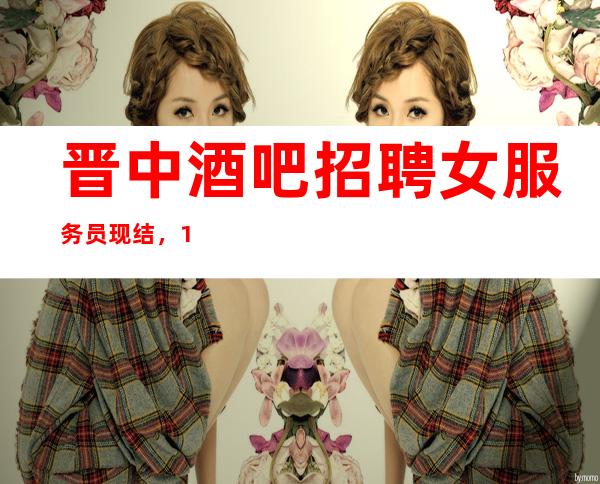 晋中酒吧招聘女服务员现结,10/净高160起