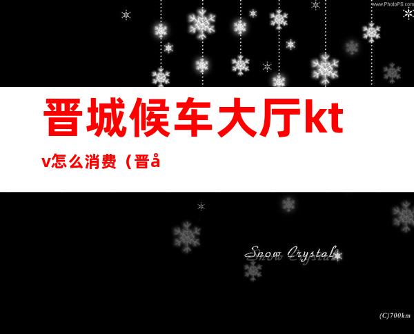 晋城候车大厅ktv怎么消费(晋城ktv有哪些)