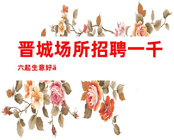 晋城场所招聘一千六起生意好上班招聘员工 会打扮就行