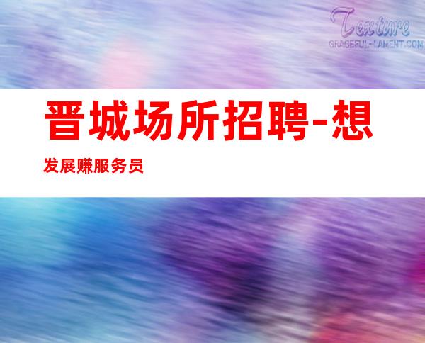 晋城场所招聘-想发展赚服务员花姐给你推荐好场所