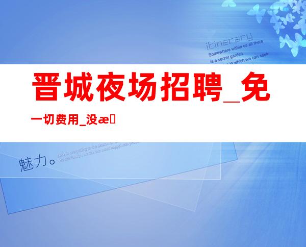 晋城夜场招聘_免一切费用_没有淡季