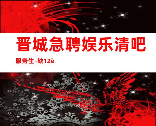 晋城急聘娱乐清吧服务生-缺12起步