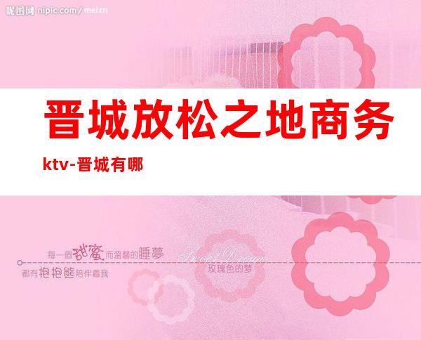 晋城放松之地商务ktv-晋城有哪些酒吧和KTV