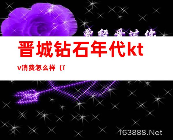 晋城钻石年代ktv消费怎么样()