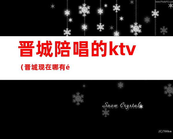 晋城陪唱的ktv(晋城现在哪有陪唱的)