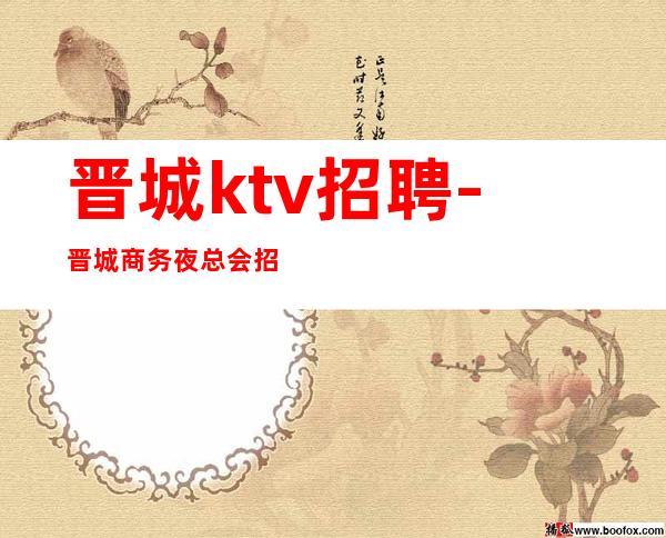晋城ktv招聘-晋城商务夜总会招聘店内叶少经理直聘