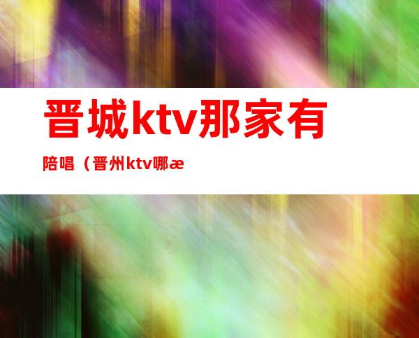 晋城ktv那家有陪唱(晋州ktv哪有陪唱的)