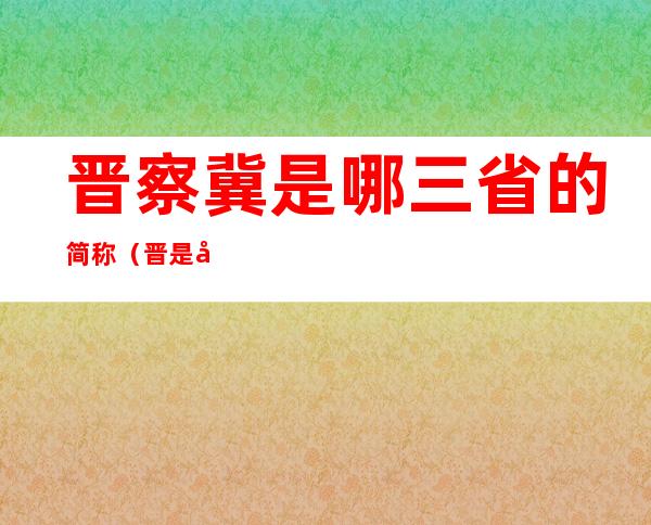 晋察冀是哪三省的简称(晋是哪个省的简称)