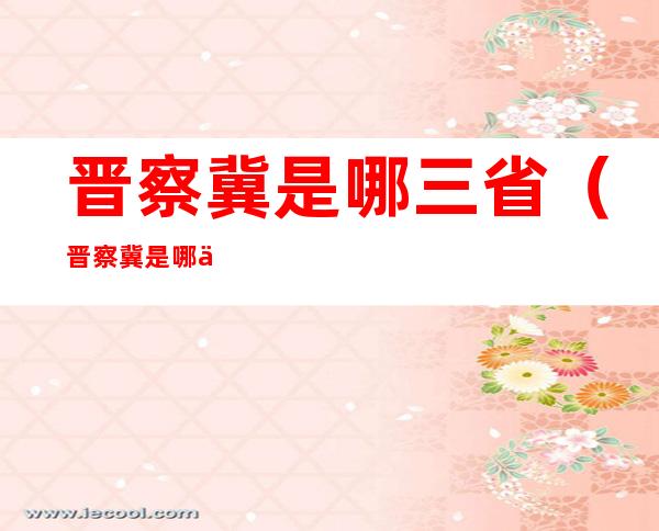 晋察冀是哪三省(晋察冀是哪三省的简称察是哪里)