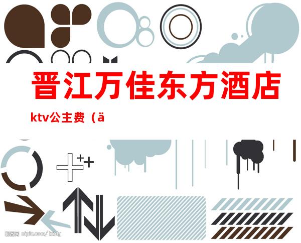 晋江万佳东方酒店ktv公主费(万佳东方酒店晋江店ktv)