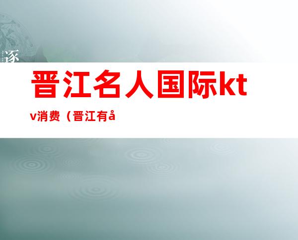 晋江名人国际ktv消费（晋江有哪些KTV）