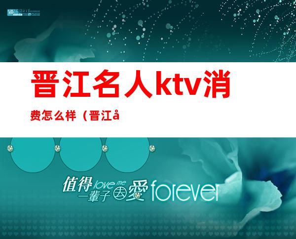 晋江名人ktv消费怎么样(晋江唱吧ktv)