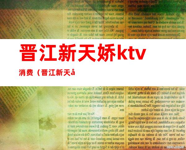 晋江新天娇ktv消费（晋江新天娇会所消费）