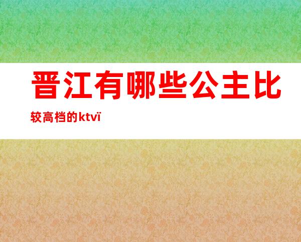 晋江有哪些公主比较高档的ktv（晋江公主是什么意思）