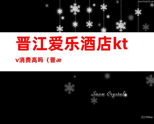 晋江爱乐酒店ktv消费高吗（晋江新乐城ktv）