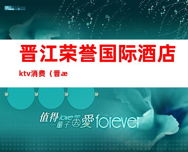 晋江荣誉国际酒店ktv消费(晋江荣誉国际酒店ktv消费怎么样)