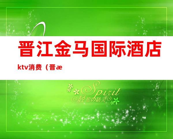 晋江金马国际酒店ktv消费(晋江有哪些高端ktv)