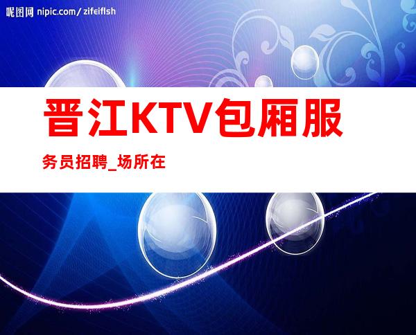 晋江KTV包厢服务员招聘_场所在豪华地段_要求1.60以上