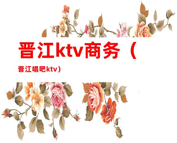 晋江ktv商务(晋江唱吧ktv)