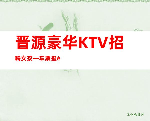 晋源豪华KTV招聘女孩—车票报销/包住—身高160以上