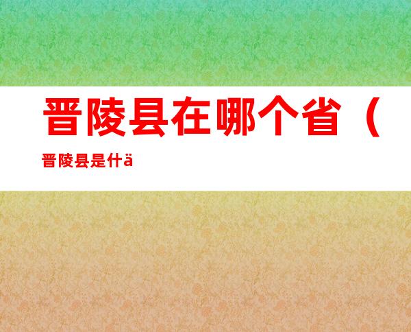 晋陵县在哪个省（晋陵县是什么省）